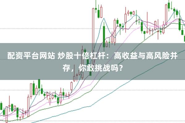 配资平台网站 炒股十倍杠杆：高收益与高风险并存，你敢挑战吗？