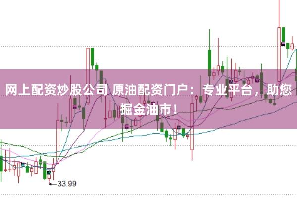 网上配资炒股公司 原油配资门户：专业平台，助您掘金油市！