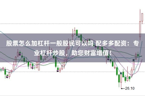 股票怎么加杠杆一般股民可以吗 配多多配资：专业杠杆炒股，助您财富增值！