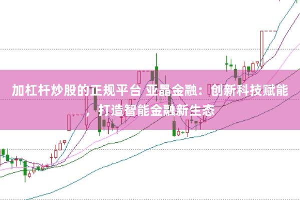 加杠杆炒股的正规平台 亚晶金融：创新科技赋能，打造智能金融新生态