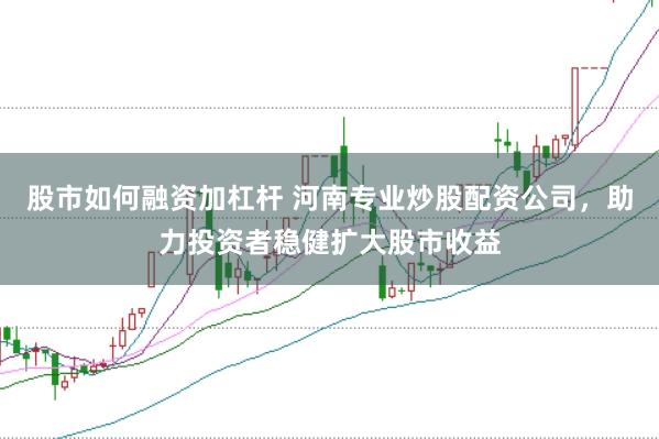 股市如何融资加杠杆 河南专业炒股配资公司，助力投资者稳健扩大股市收益
