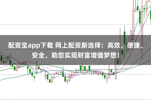 配资宝app下载 网上配资新选择：高效、便捷、安全，助您实现财富增值梦想！