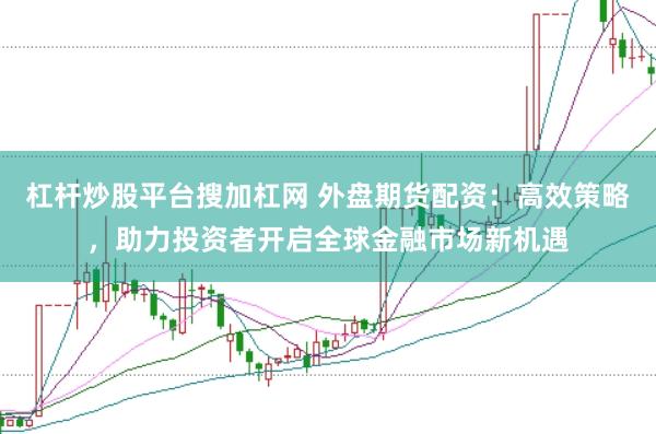 杠杆炒股平台搜加杠网 外盘期货配资：高效策略，助力投资者开启全球金融市场新机遇