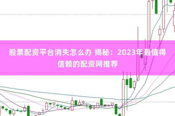 股票配资平台消失怎么办 揭秘：2023年最值得信赖的配资网推荐