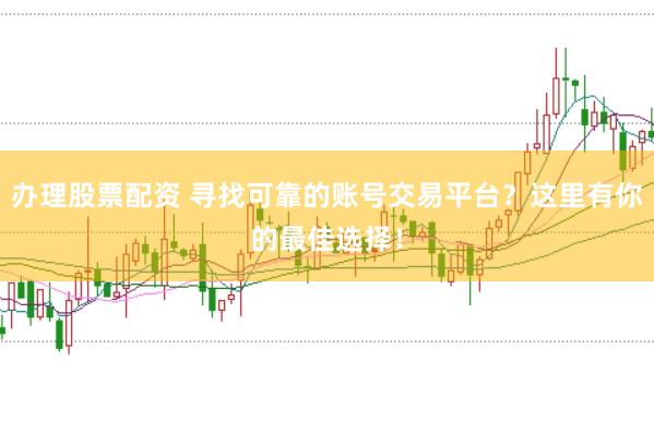 办理股票配资 寻找可靠的账号交易平台？这里有你的最佳选择！