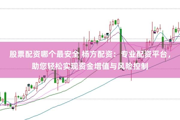 股票配资哪个最安全 杨方配资：专业配资平台，助您轻松实现资金增值与风险控制