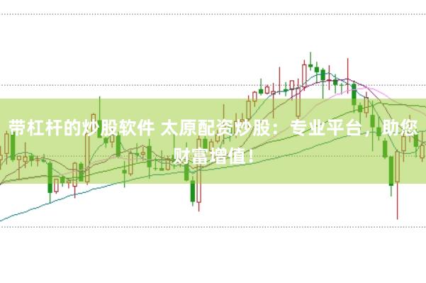 带杠杆的炒股软件 太原配资炒股：专业平台，助您财富增值！