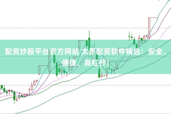 配资炒股平台官方网站 太原配资软件精选：安全、便捷、高杠杆！
