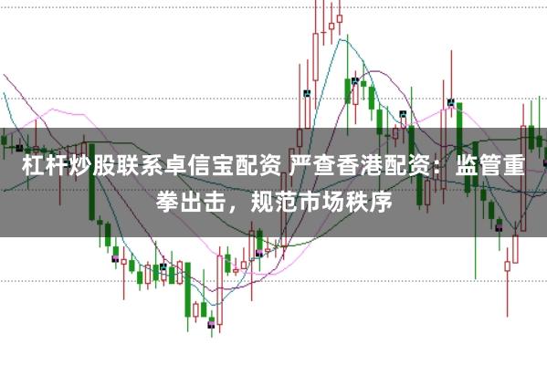 杠杆炒股联系卓信宝配资 严查香港配资：监管重拳出击，规范市场秩序
