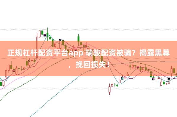 正规杠杆配资平台app 瑞骏配资被骗？揭露黑幕，挽回损失！