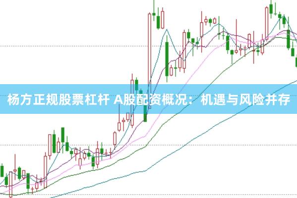 杨方正规股票杠杆 A股配资概况：机遇与风险并存