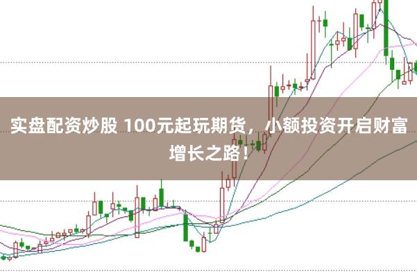 实盘配资炒股 100元起玩期货，小额投资开启财富增长之路！