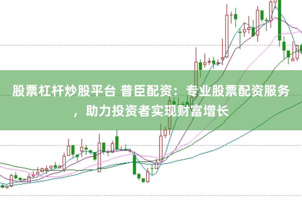 股票杠杆炒股平台 普臣配资：专业股票配资服务，助力投资者实现财富增长