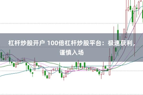 杠杆炒股开户 100倍杠杆炒股平台：极速获利，谨慎入场