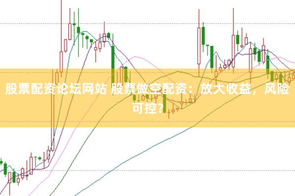 股票配资论坛网站 股票做空配资：放大收益，风险可控？
