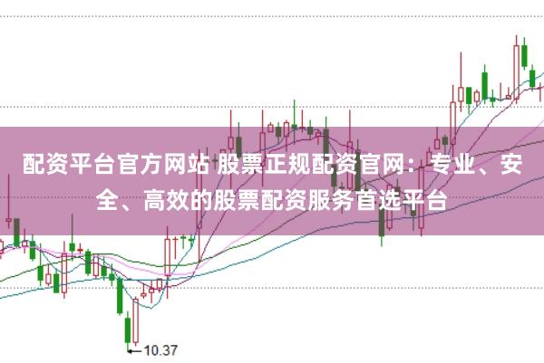 配资平台官方网站 股票正规配资官网：专业、安全、高效的股票配资服务首选平台