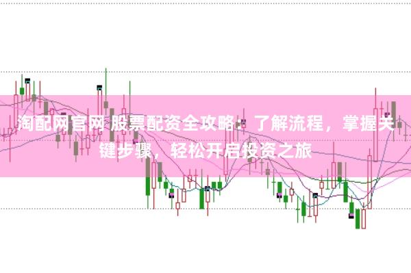 淘配网官网 股票配资全攻略：了解流程，掌握关键步骤，轻松开启投资之旅
