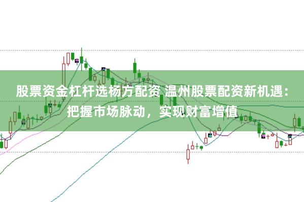 股票资金杠杆选杨方配资 温州股票配资新机遇：把握市场脉动，实现财富增值
