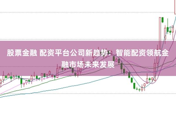 股票金融 配资平台公司新趋势：智能配资领航金融市场未来发展