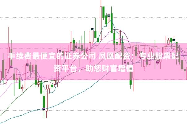手续费最便宜的证券公司 凤凰配资：专业股票配资平台，助您财富增值