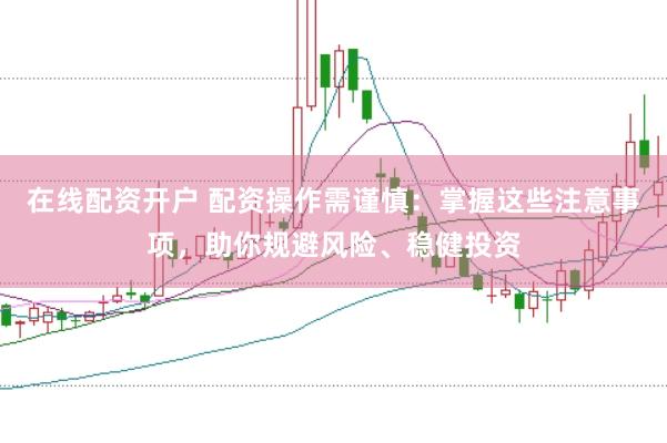 在线配资开户 配资操作需谨慎：掌握这些注意事项，助你规避风险、稳健投资