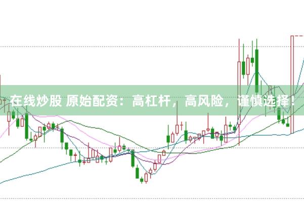 在线炒股 原始配资：高杠杆，高风险，谨慎选择！