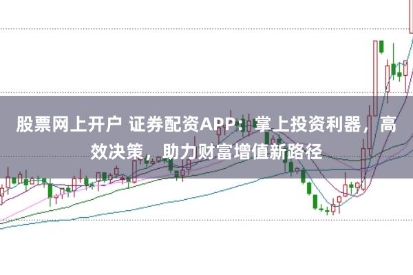 股票网上开户 证券配资APP：掌上投资利器，高效决策，助力财富增值新路径