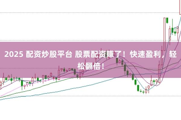 2025 配资炒股平台 股票配资赚了！快速盈利，轻松翻倍！