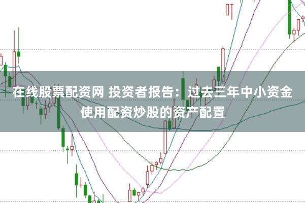 在线股票配资网 投资者报告：过去三年中小资金使用配资炒股的资产配置
