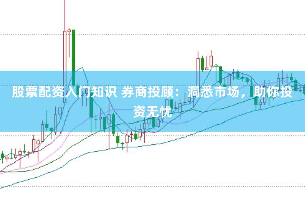 股票配资入门知识 券商投顾：洞悉市场，助你投资无忧