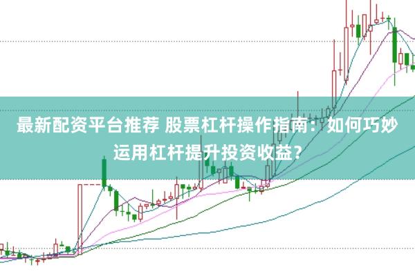 最新配资平台推荐 股票杠杆操作指南：如何巧妙运用杠杆提升投资收益？