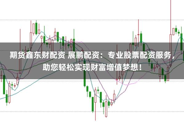 期货鑫东财配资 展鹏配资：专业股票配资服务，助您轻松实现财富增值梦想！