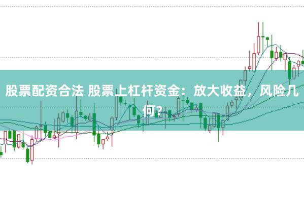 股票配资合法 股票上杠杆资金：放大收益，风险几何？