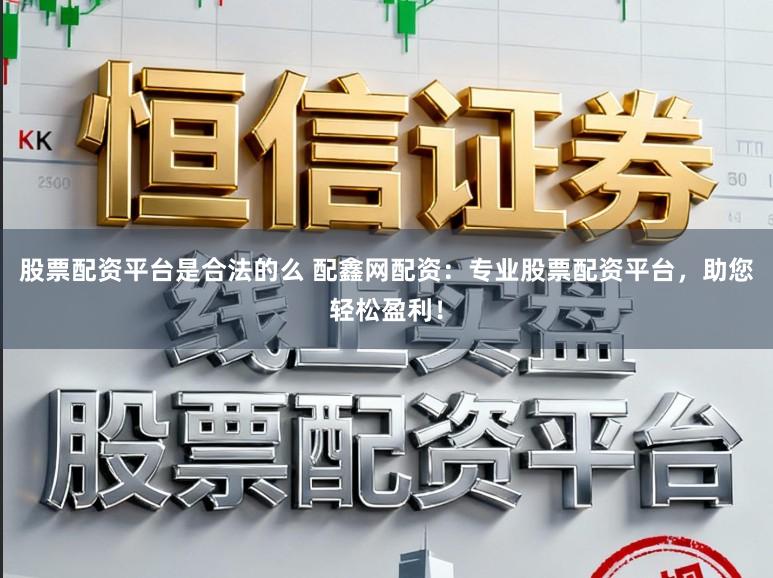 股票配资平台是合法的么 配鑫网配资：专业股票配资平台，助您轻松盈利！