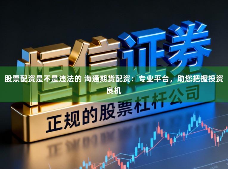 股票配资是不是违法的 海通期货配资：专业平台，助您把握投资良机