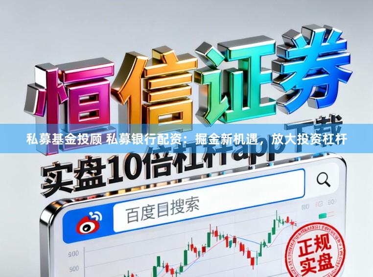 私募基金投顾 私募银行配资：掘金新机遇，放大投资杠杆