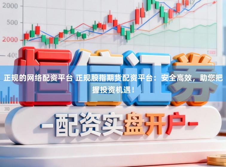 正规的网络配资平台 正规股指期货配资平台：安全高效，助您把握投资机遇！