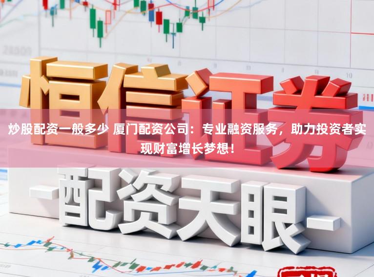 炒股配资一般多少 厦门配资公司：专业融资服务，助力投资者实现财富增长梦想！