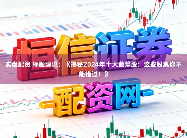 实盘配资 标题建议：《揭秘2024年十大蓝筹股：这些股票你不能错过！》