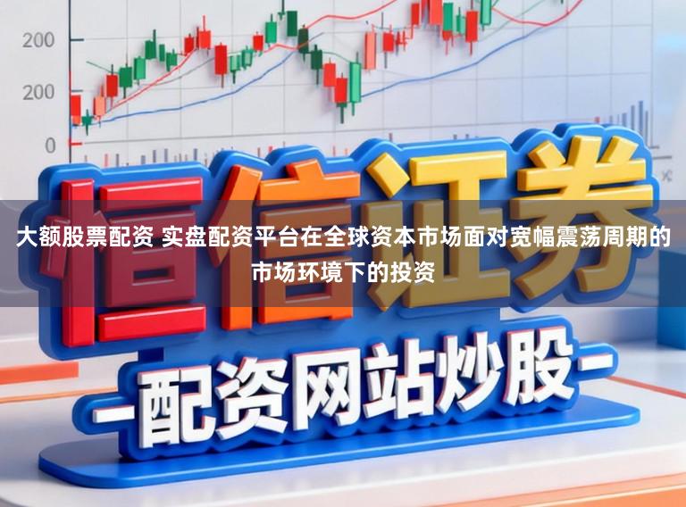 大额股票配资 实盘配资平台在全球资本市场面对宽幅震荡周期的市场环境下的投资