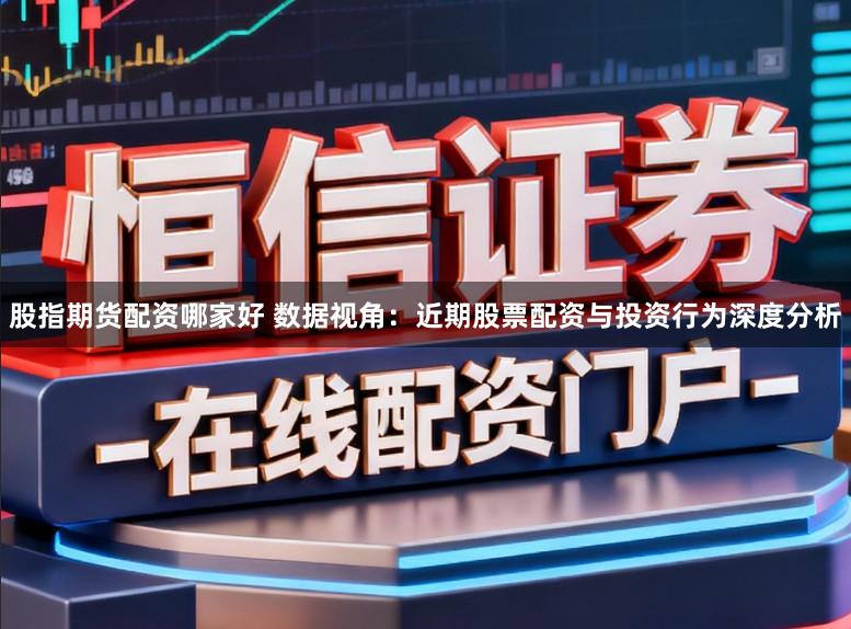 股指期货配资哪家好 数据视角：近期股票配资与投资行为深度分析