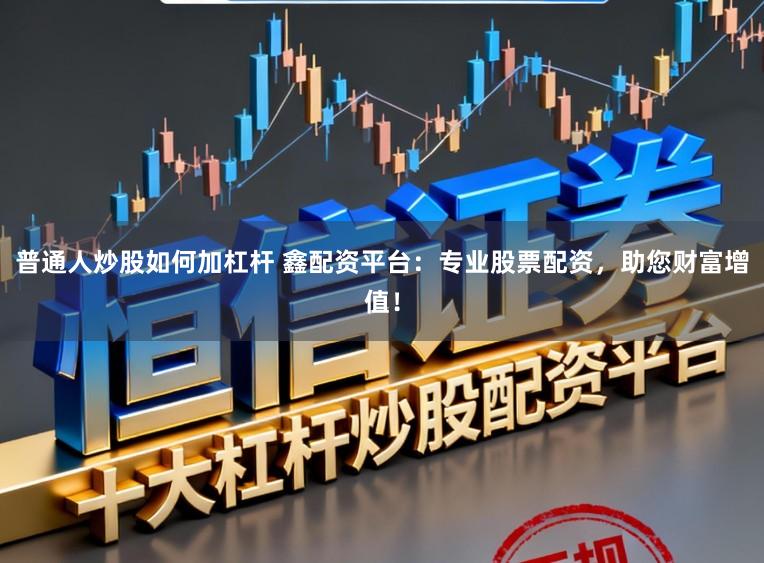 普通人炒股如何加杠杆 鑫配资平台：专业股票配资，助您财富增值！