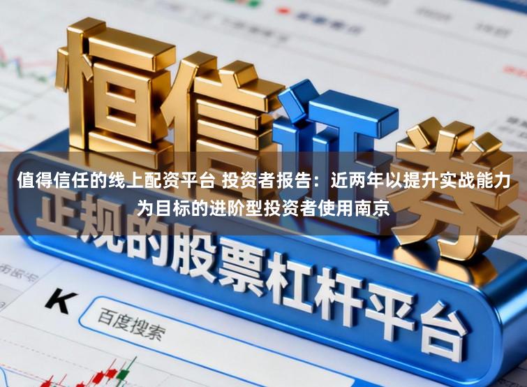 值得信任的线上配资平台 投资者报告：近两年以提升实战能力为目标的进阶型投资者使用南京