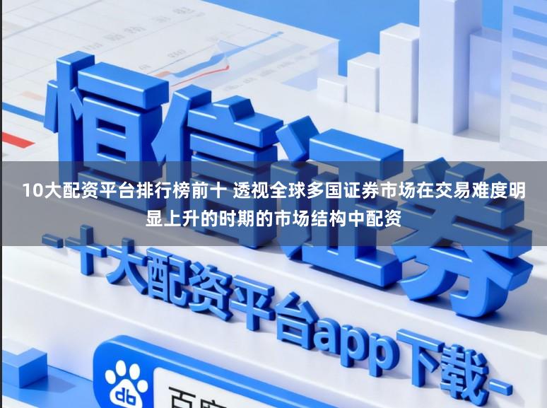 10大配资平台排行榜前十 透视全球多国证券市场在交易难度明显上升的时期的市场结构中配资