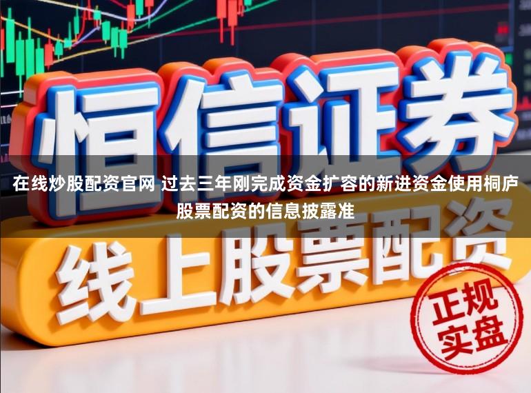 在线炒股配资官网 过去三年刚完成资金扩容的新进资金使用桐庐股票配资的信息披露准