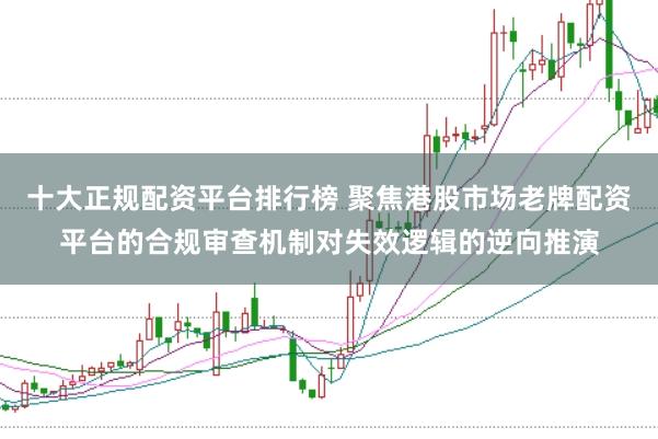 十大正规配资平台排行榜 聚焦港股市场老牌配资平台的合规审查机制对失效逻辑的逆向推演