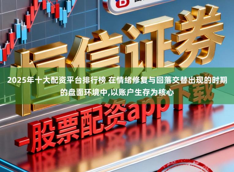 2025年十大配资平台排行榜 在情绪修复与回落交替出现的时期的盘面环境中,以账户生存为核心