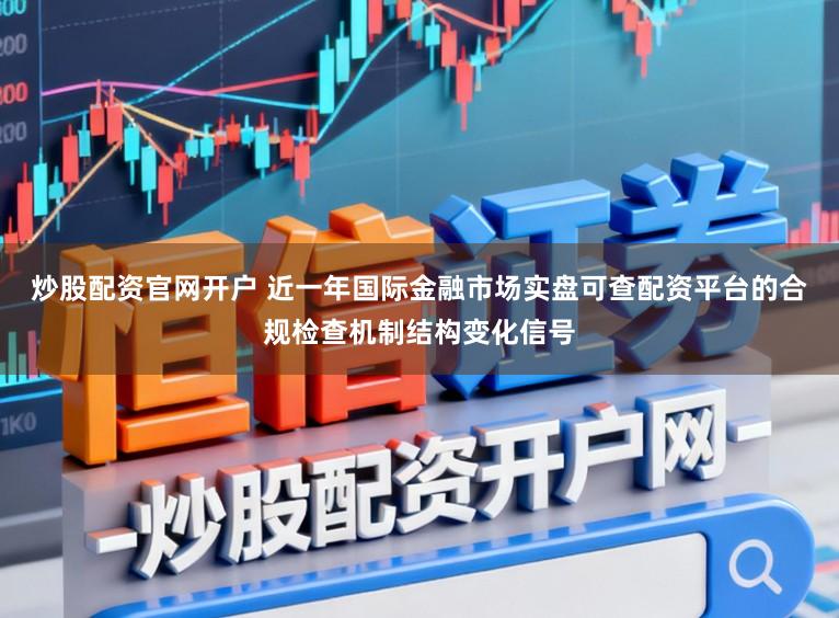 炒股配资官网开户 近一年国际金融市场实盘可查配资平台的合规检查机制结构变化信号