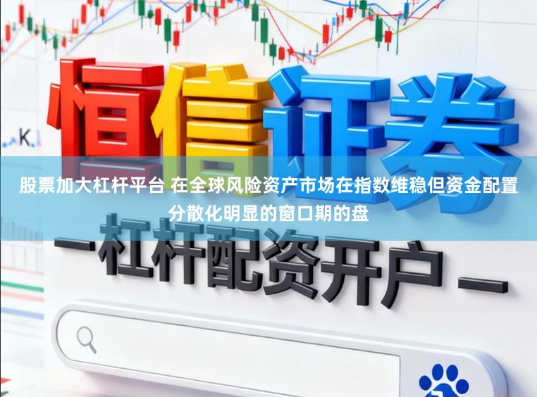 股票加大杠杆平台 在全球风险资产市场在指数维稳但资金配置分散化明显的窗口期的盘