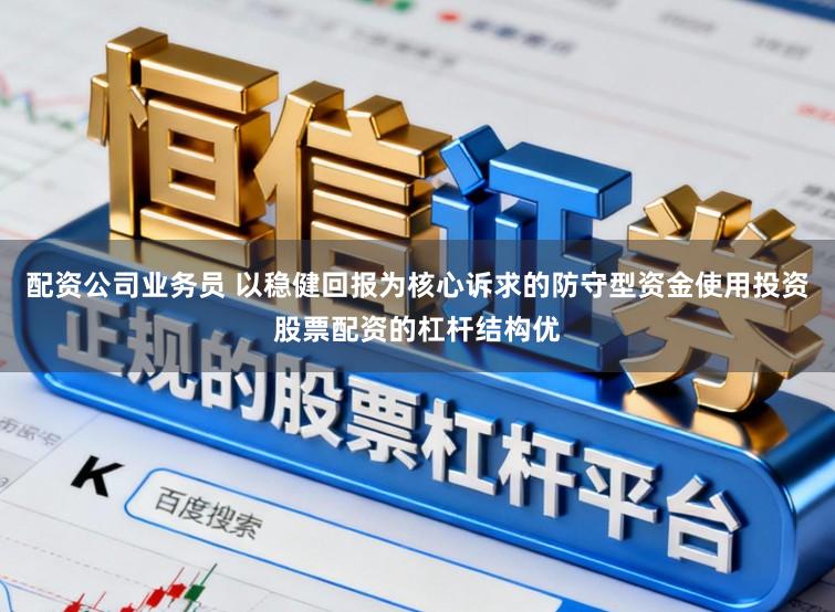 配资公司业务员 以稳健回报为核心诉求的防守型资金使用投资股票配资的杠杆结构优